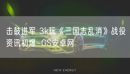 击鼓进军 3k玩《三国志乱消》战役资讯初爆-GS安卓网(图1)