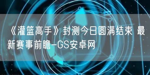 《灌篮高手》封测今日圆满结束 最新赛事前瞻-GS安卓网(图1)