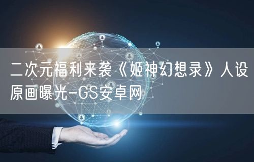 二次元福利来袭《姬神幻想录》人设原画曝光-GS安卓网(图1)