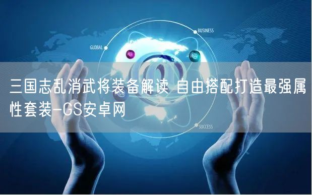 三国志乱消武将装备解读 自由搭配打造最强属性套装-GS安卓网(图1)
