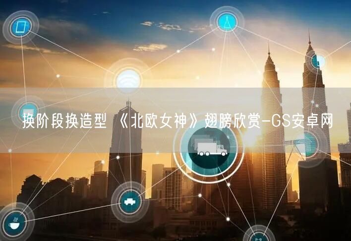 换阶段换造型 《北欧女神》翅膀欣赏-GS安卓网(图1)