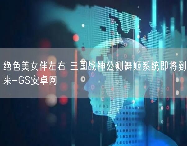 绝色美女伴左右 三国战神公测舞姬系统即将到来-GS安卓网(图1)