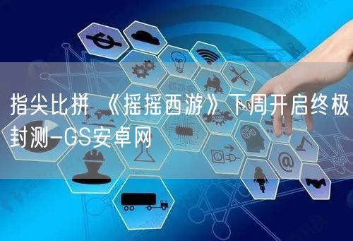 指尖比拼 《摇摇西游》下周开启终极封测-GS安卓网(图1)