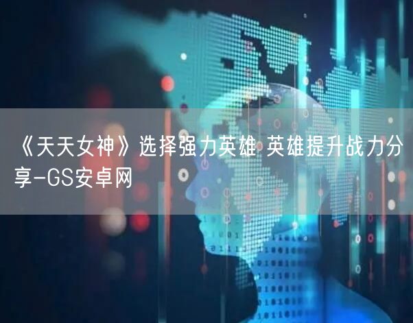 《天天女神》选择强力英雄 英雄提升战力分享-GS安卓网(图1)