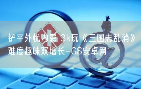 铲平外忧内患 3k玩《三国志乱消》难度趣味双增长-GS安卓网(图1)