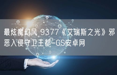 最炫魔幻风 9377《艾瑞斯之光》邪恶入侵守卫王都-GS安卓网(图1)