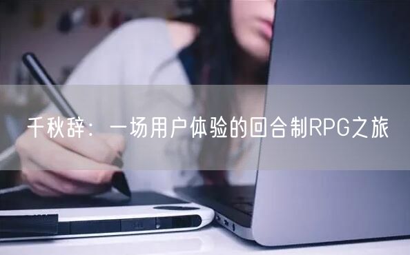 千秋辞：一场用户体验的回合制RPG之旅(图1)