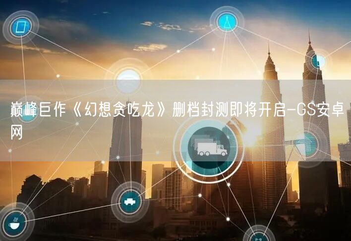 巅峰巨作《幻想贪吃龙》删档封测即将开启-GS安卓网(图1)