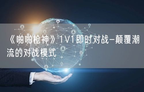 《啪啪枪神》1V1即时对战-颠覆潮流的对战模式(图1)