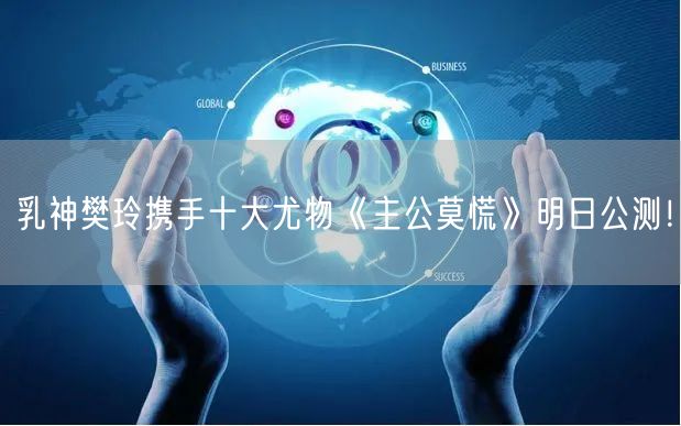乳神樊玲携手十大尤物《主公莫慌》明日公测！(图1)