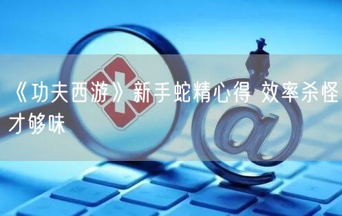 《功夫西游》新手蛇精心得 效率杀怪才够味(图1)