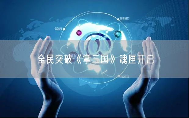 全民突破《掌三国》魂匣开启(图1)