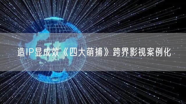 造IP显成效《四大萌捕》跨界影视案例化(图1)