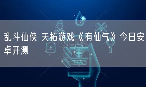 乱斗仙侠 天拓游戏《有仙气》今日安卓开测(图1)
