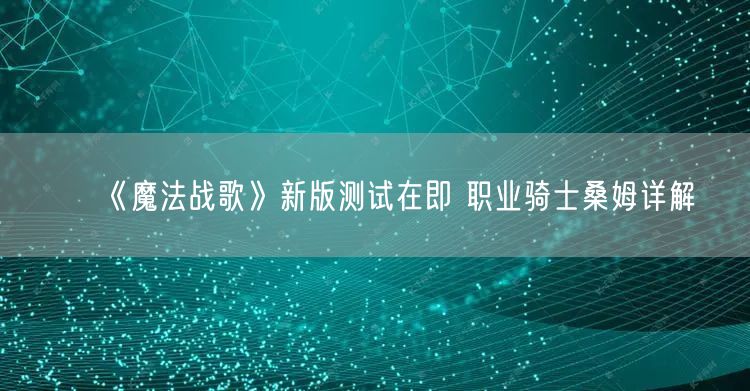 《魔法战歌》新版测试在即 职业骑士桑姆详解(图1)