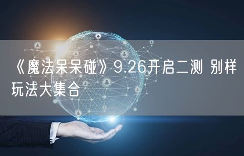 《魔法呆呆碰》9.26开启二测 别样玩法大集合(图1)