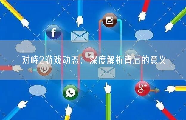 对峙2游戏动态：深度解析背后的意义(图1)