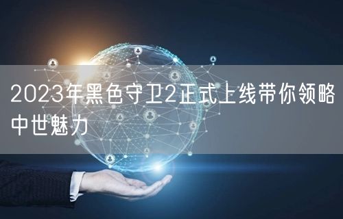 2023年黑色守卫2正式上线带你领略中世魅力(图1)