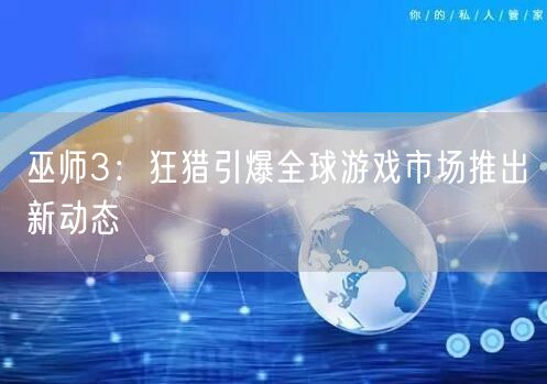 巫师3：狂猎引爆全球游戏市场推出新动态(图1)