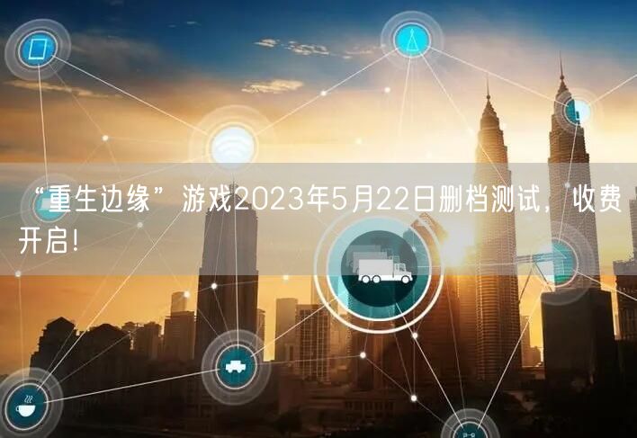 “重生边缘”游戏2023年5月22日删档测试，收费开启！(图1)