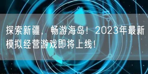 探索新疆，畅游海岛！2023年最新模拟经营游戏即将上线！(图1)