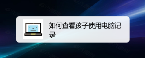 查看记录电脑孩子使用的软件_如何查看孩子使用电脑记录_查找孩子电脑使用记录